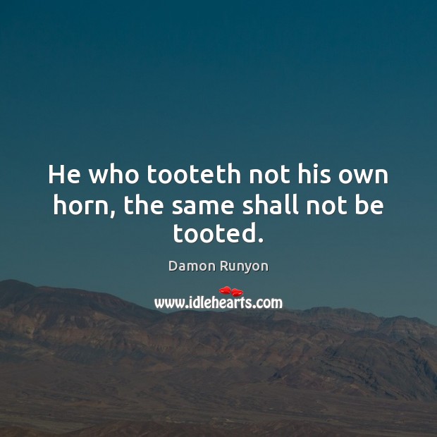He who tooteth not his own horn, the same shall not be tooted. Damon Runyon Picture Quote