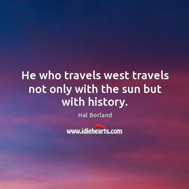 He who travels west travels not only with the sun but with history. Hal Borland Picture Quote