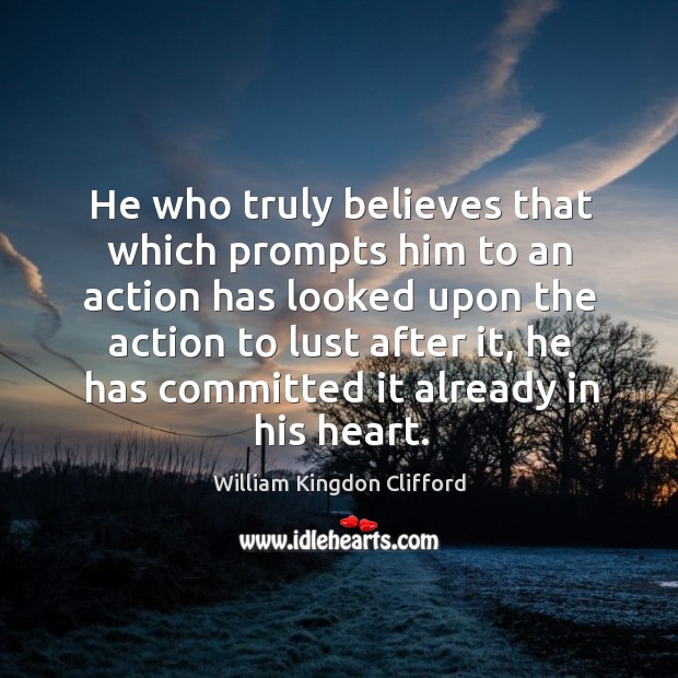 He who truly believes that which prompts him to an action has looked upon the William Kingdon Clifford Picture Quote