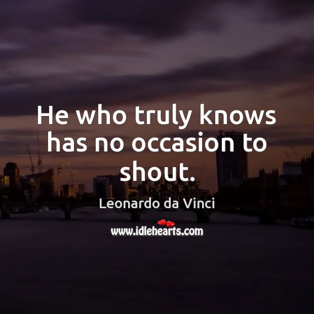 He who truly knows has no occasion to shout. Leonardo da Vinci Picture Quote