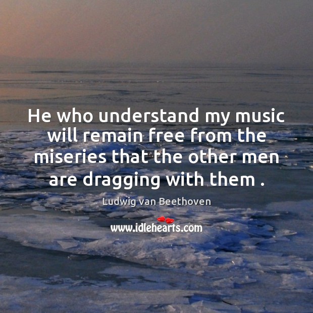 He who understand my music will remain free from the miseries that Ludwig van Beethoven Picture Quote