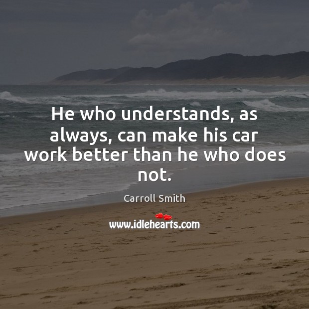 He who understands, as always, can make his car work better than he who does not. Carroll Smith Picture Quote