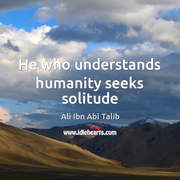 He who understands humanity seeks solitude Ali Ibn Abi Talib Picture Quote
