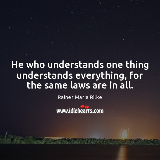 He who understands one thing understands everything, for the same laws are in all. Rainer Maria Rilke Picture Quote