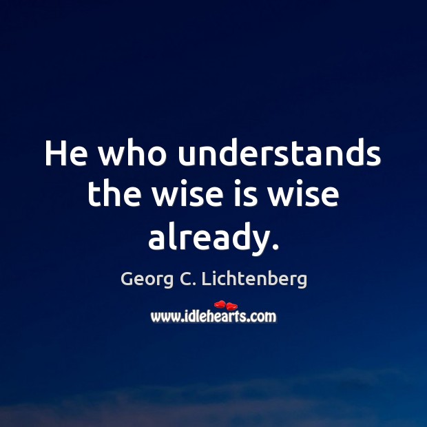He who understands the wise is wise already. Georg C. Lichtenberg Picture Quote