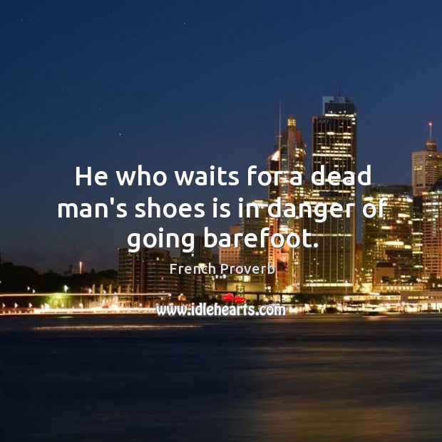He who waits for a dead man’s shoes is in danger of going barefoot. Image
