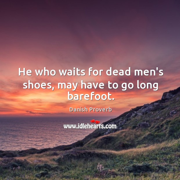 He who waits for dead men’s shoes, may have to go long barefoot. 