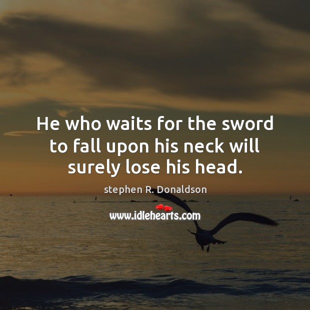 He who waits for the sword to fall upon his neck will surely lose his head. stephen R. Donaldson Picture Quote