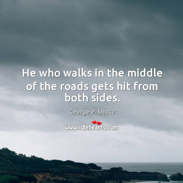 He who walks in the middle of the roads gets hit from both sides. Image