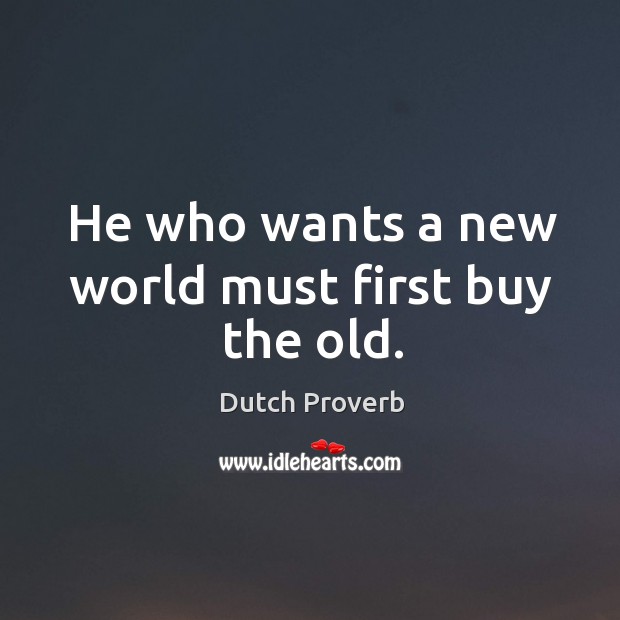 He who wants a new world must first buy the old. Dutch Proverbs Image