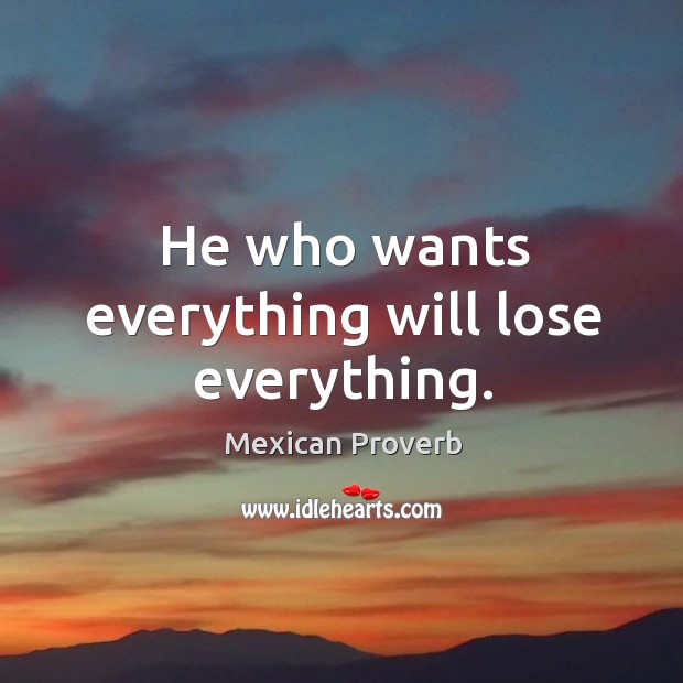 He who wants everything will lose everything. Image