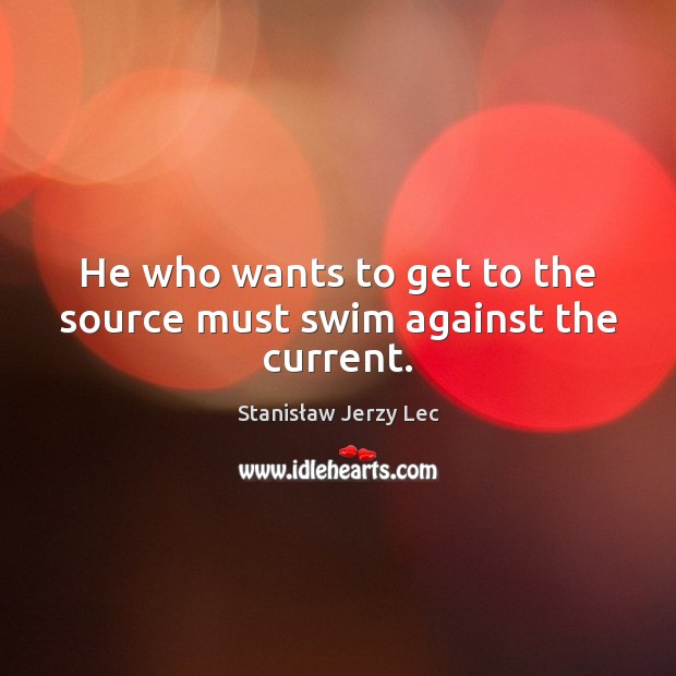He who wants to get to the source must swim against the current. Stanisław Jerzy Lec Picture Quote