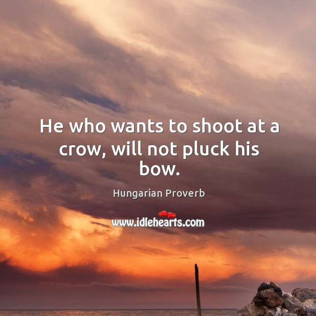 He who wants to shoot at a crow, will not pluck his bow. Image