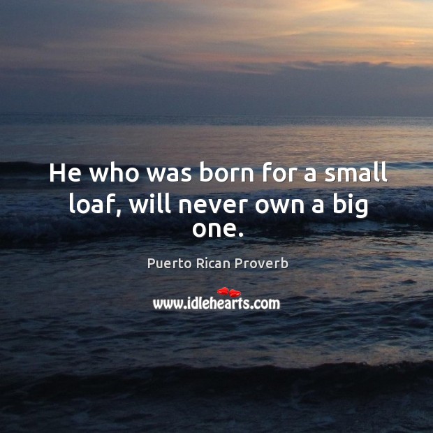 He who was born for a small loaf, will never own a big one. Puerto Rican Proverbs Image