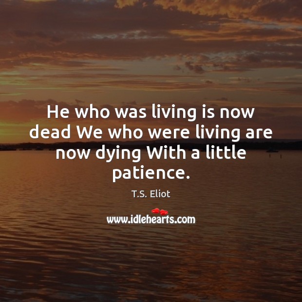 He who was living is now dead We who were living are now dying With a little patience. T.S. Eliot Picture Quote