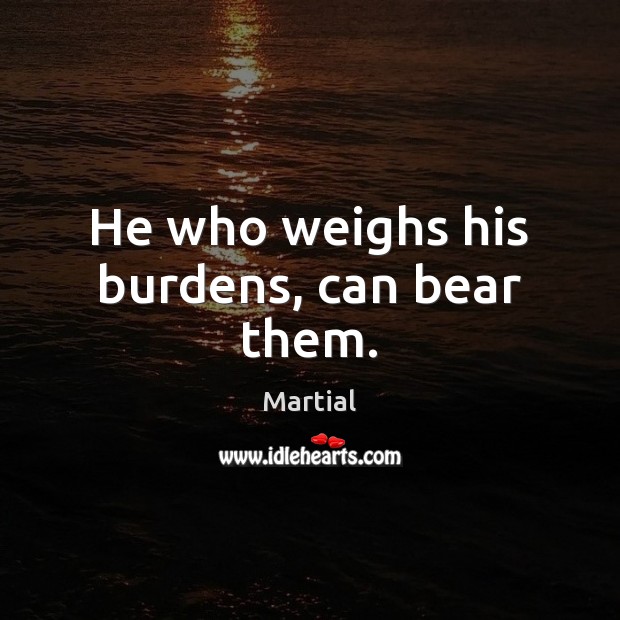 He who weighs his burdens, can bear them. Martial Picture Quote