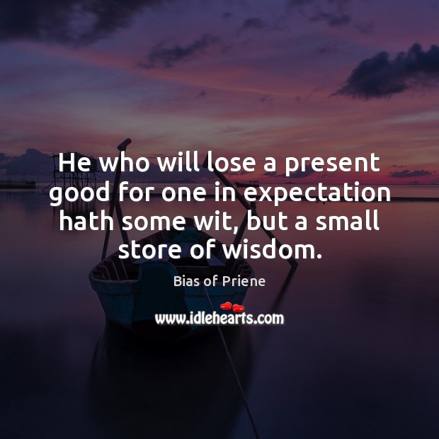 He who will lose a present good for one in expectation hath Bias of Priene Picture Quote