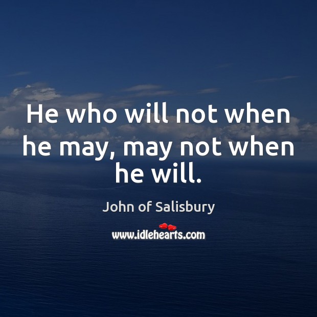 He who will not when he may, may not when he will. John of Salisbury Picture Quote