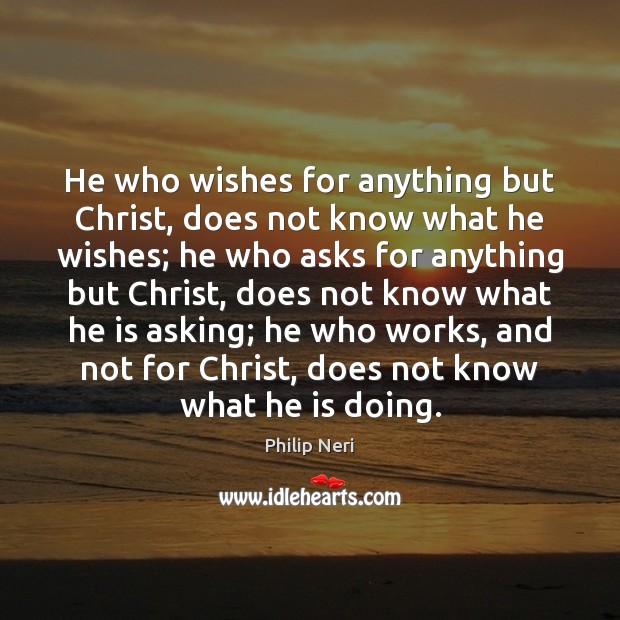He who wishes for anything but Christ, does not know what he Image