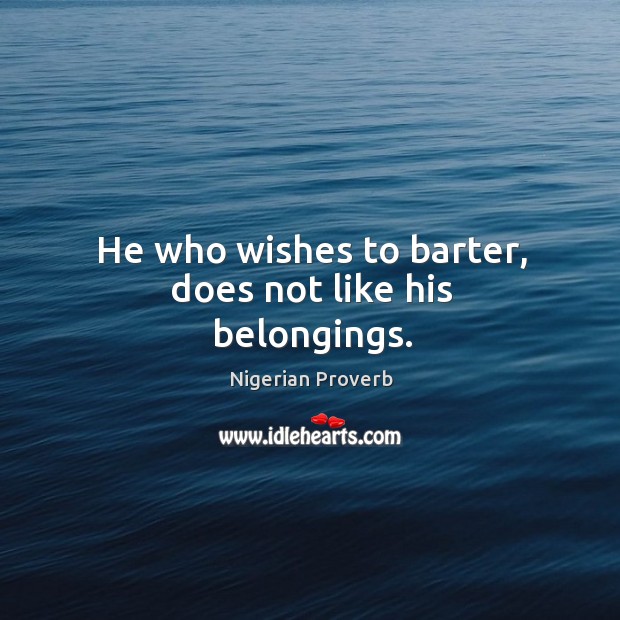 He who wishes to barter, does not like his belongings. Nigerian Proverbs Image