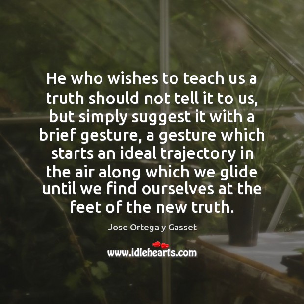 He who wishes to teach us a truth should not tell it Jose Ortega y Gasset Picture Quote