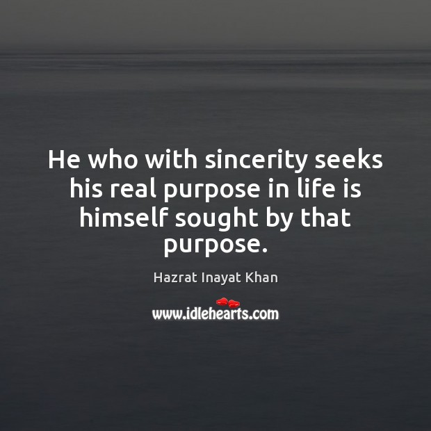 He who with sincerity seeks his real purpose in life is himself sought by that purpose. Hazrat Inayat Khan Picture Quote