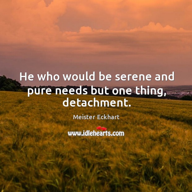 He who would be serene and pure needs but one thing, detachment. Meister Eckhart Picture Quote