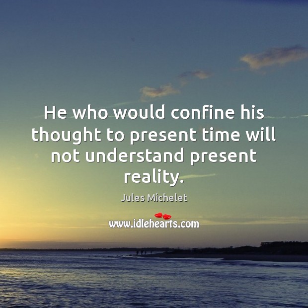 He who would confine his thought to present time will not understand present reality. Jules Michelet Picture Quote