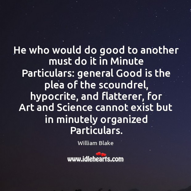 He who would do good to another must do it in minute particulars: general good is the plea of the scoundrel William Blake Picture Quote
