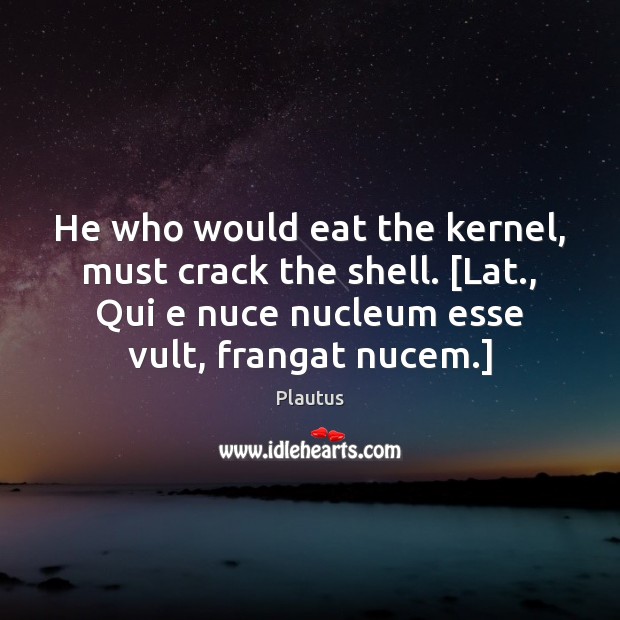 He who would eat the kernel, must crack the shell. [Lat., Qui Image
