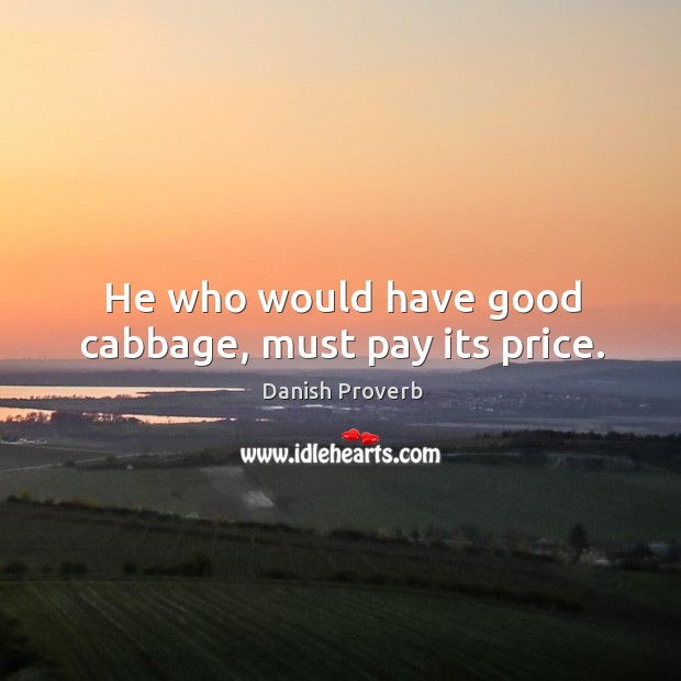 He who would have good cabbage, must pay its price. Image
