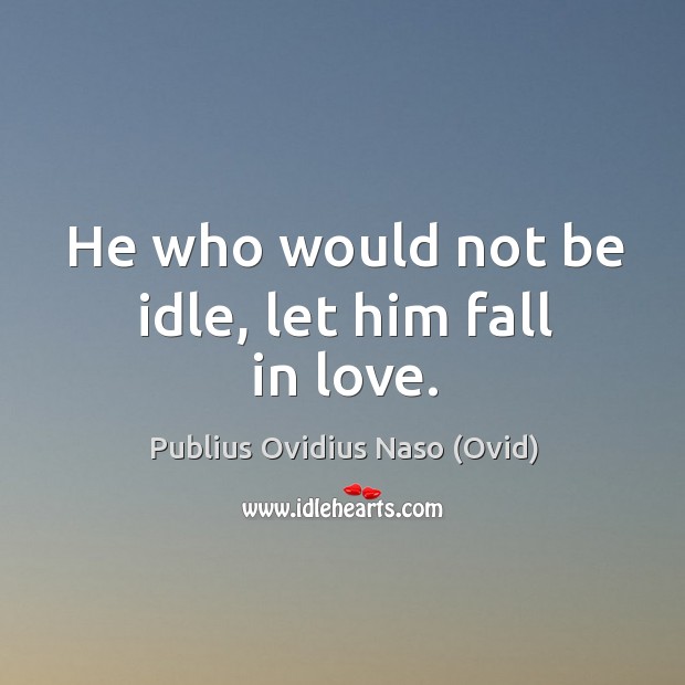 He who would not be idle, let him fall in love. Publius Ovidius Naso (Ovid) Picture Quote