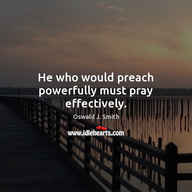 He who would preach powerfully must pray effectively. Oswald J. Smith Picture Quote