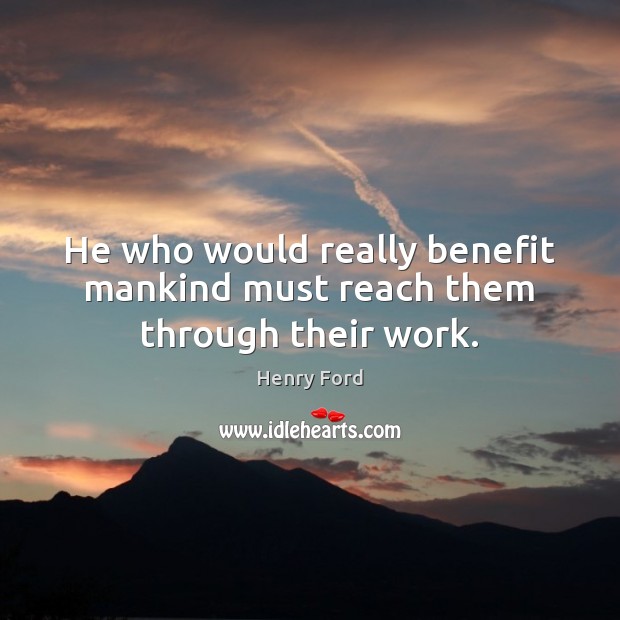 He who would really benefit mankind must reach them through their work. Henry Ford Picture Quote