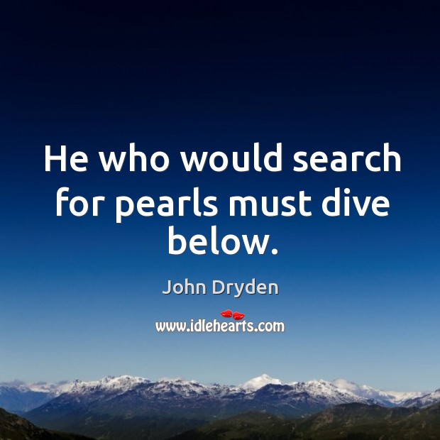 He who would search for pearls must dive below. John Dryden Picture Quote