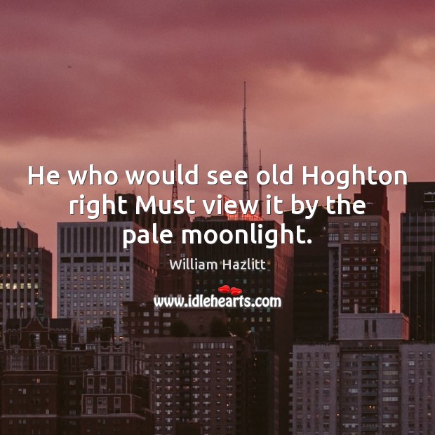 He who would see old Hoghton right Must view it by the pale moonlight. William Hazlitt Picture Quote