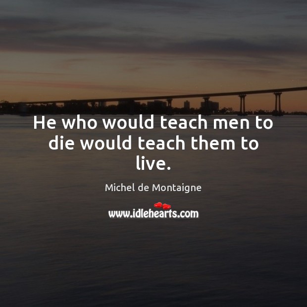 He who would teach men to die would teach them to live. Michel de Montaigne Picture Quote
