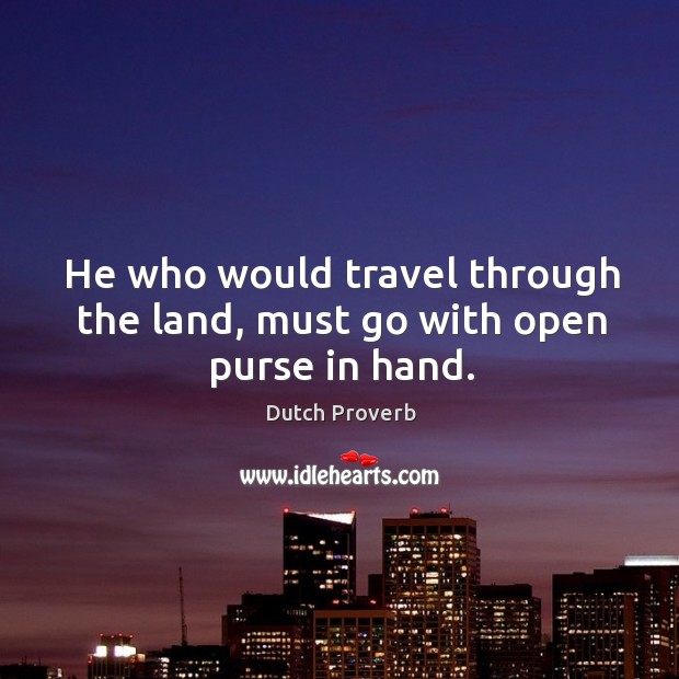 He who would travel through the land, must go with open purse in hand. Dutch Proverbs Image