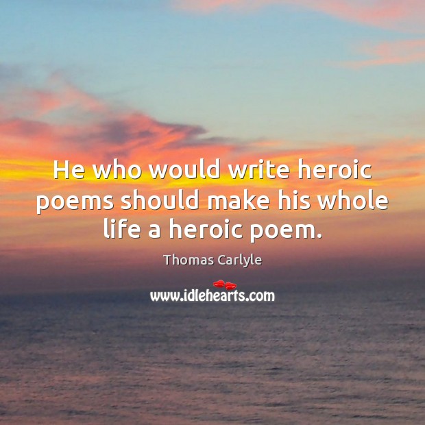 He who would write heroic poems should make his whole life a heroic poem. Thomas Carlyle Picture Quote