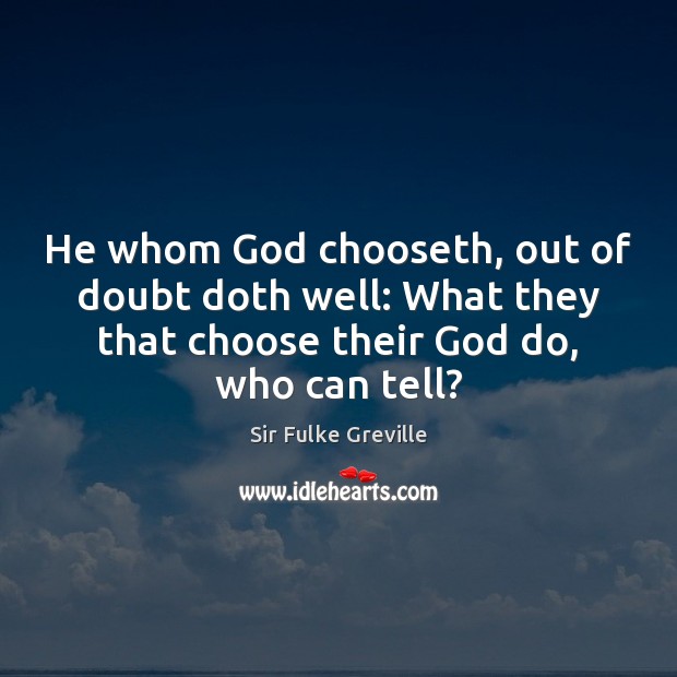 He whom God chooseth, out of doubt doth well: What they that Sir Fulke Greville Picture Quote
