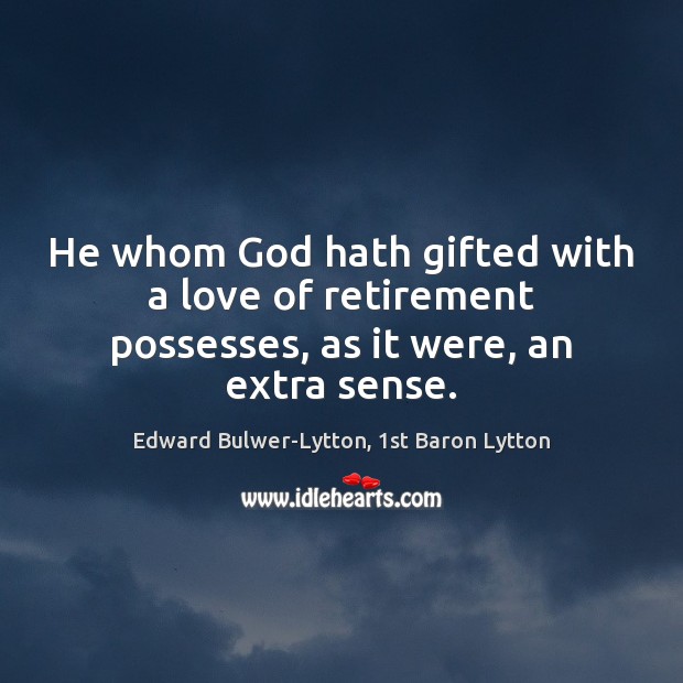 He whom God hath gifted with a love of retirement possesses, as it were, an extra sense. Edward Bulwer-Lytton, 1st Baron Lytton Picture Quote