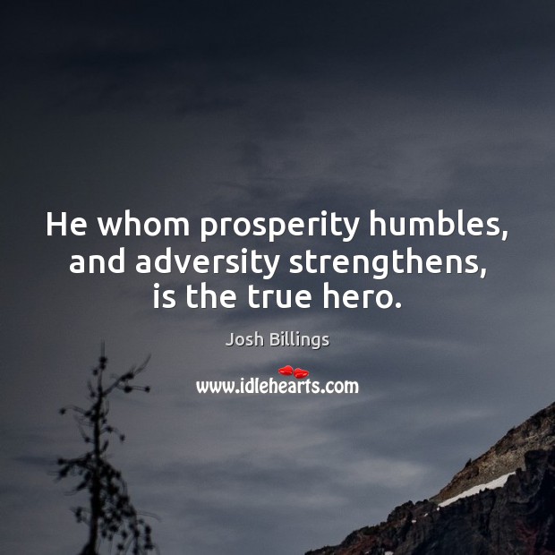 He whom prosperity humbles, and adversity strengthens, is the true hero. Josh Billings Picture Quote