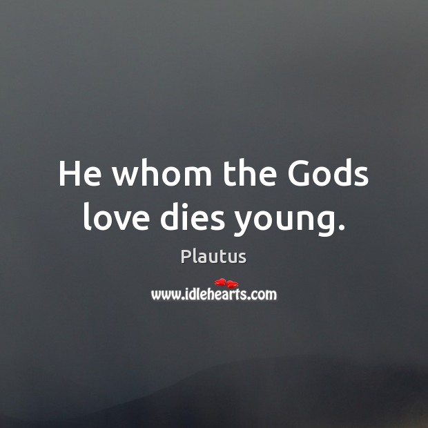 He whom the Gods love dies young. Image