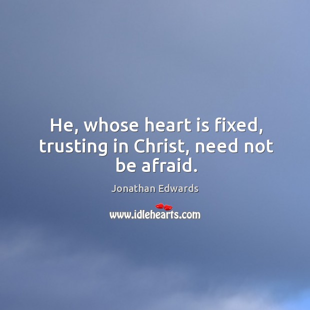 He, whose heart is fixed, trusting in Christ, need not be afraid. Jonathan Edwards Picture Quote