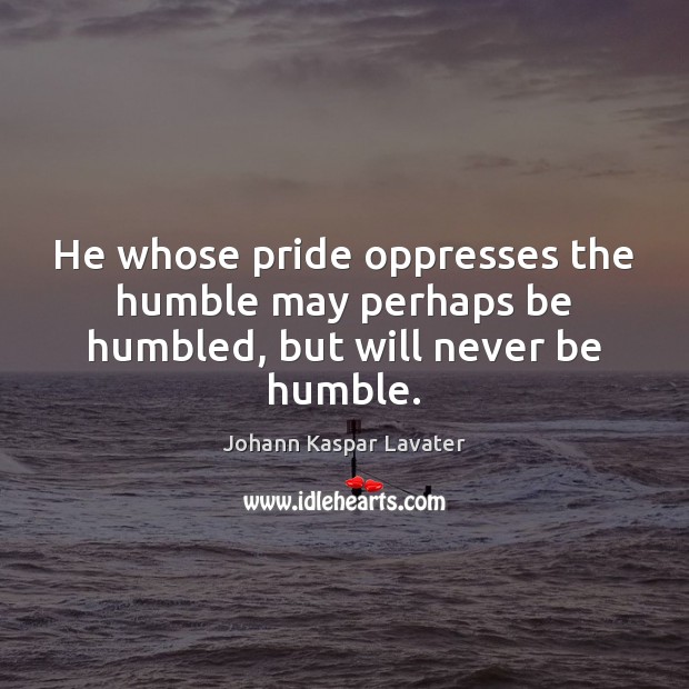 He whose pride oppresses the humble may perhaps be humbled, but will never be humble. Image