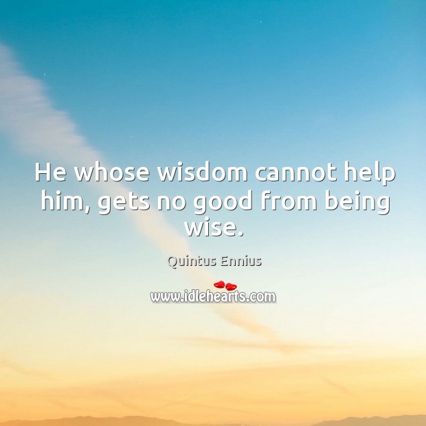 He whose wisdom cannot help him, gets no good from being wise. Quintus Ennius Picture Quote