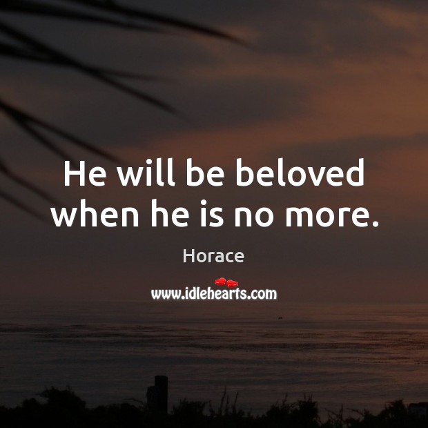 He will be beloved when he is no more. Horace Picture Quote