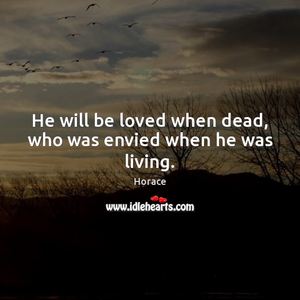 He will be loved when dead, who was envied when he was living. Horace Picture Quote