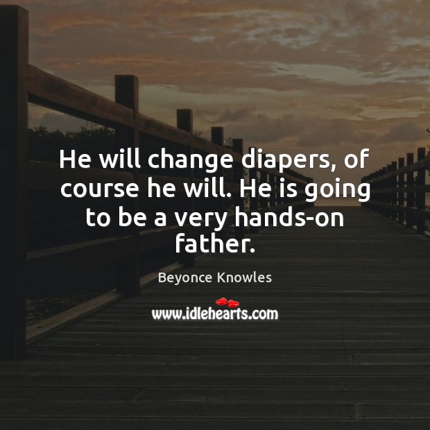 He will change diapers, of course he will. He is going to be a very hands-on father. Beyonce Knowles Picture Quote