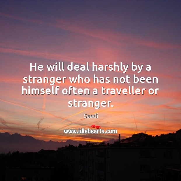 He will deal harshly by a stranger who has not been himself often a traveller or stranger. Saadi Picture Quote